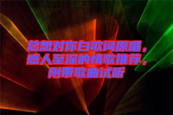 總想對你白歌詞原唱，感人至深的情歌推薦，附帶歌曲試聽