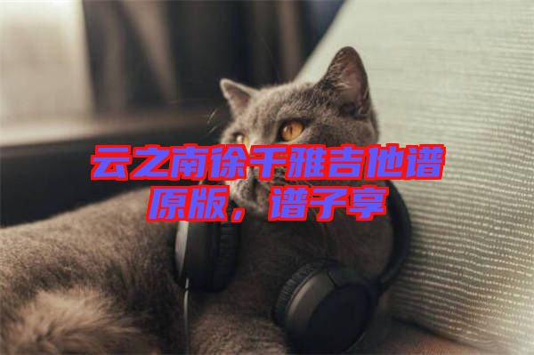 云之南徐千雅吉他譜原版，譜子享