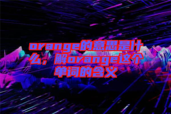 orange的意思是什么，解orange這個(gè)單詞的含義