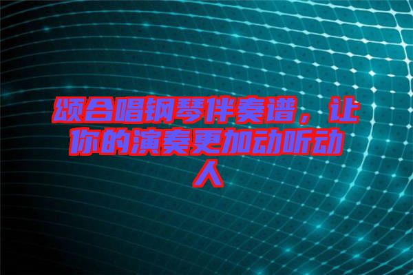 頌合唱鋼琴伴奏譜，讓你的演奏更加動聽動人