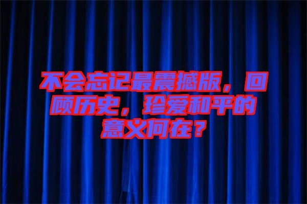 不會忘記最震撼版，回顧歷史，珍愛和平的意義何在？