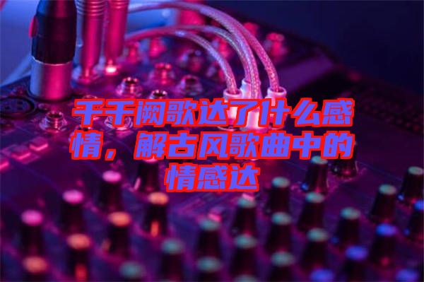 千千闕歌達了什么感情，解古風歌曲中的情感達