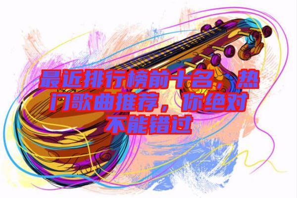 最近排行榜前十名，熱門歌曲推薦，你絕對不能錯過