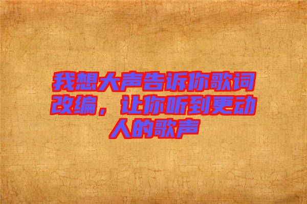 我想大聲告訴你歌詞改編，讓你聽(tīng)到更動(dòng)人的歌聲