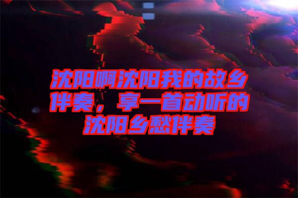 沈陽啊沈陽我的故鄉(xiāng)伴奏，享一首動聽的沈陽鄉(xiāng)愁伴奏