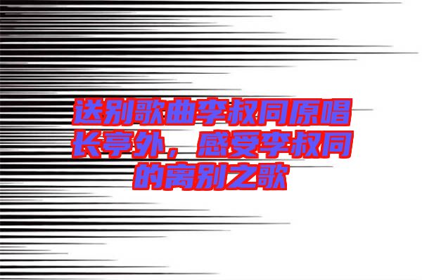 送別歌曲李叔同原唱長亭外，感受李叔同的離別之歌