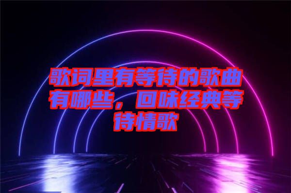 歌詞里有等待的歌曲有哪些，回味經(jīng)典等待情歌