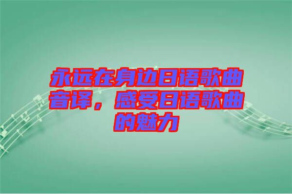 永遠在身邊日語歌曲音譯，感受日語歌曲的魅力