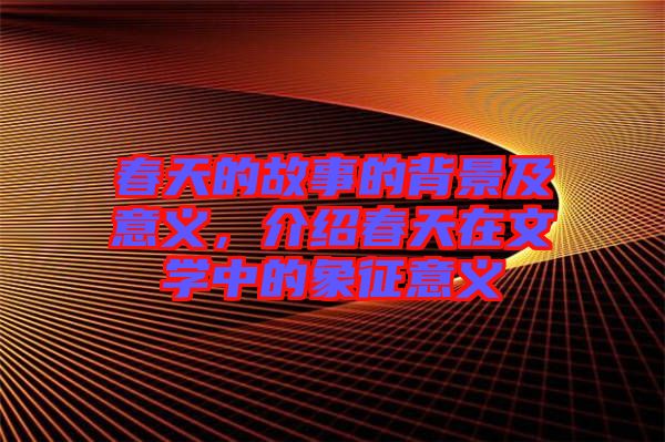 春天的故事的背景及意義，介紹春天在文學(xué)中的象征意義