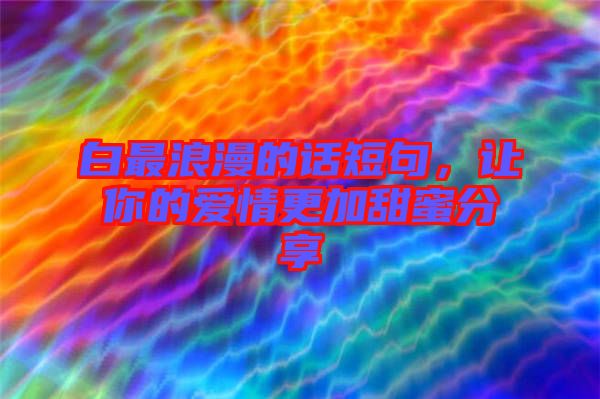 白最浪漫的話短句，讓你的愛情更加甜蜜分享