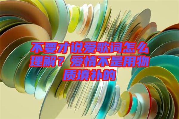 不要才說愛歌詞怎么理解？愛情不是用物質(zhì)填補的