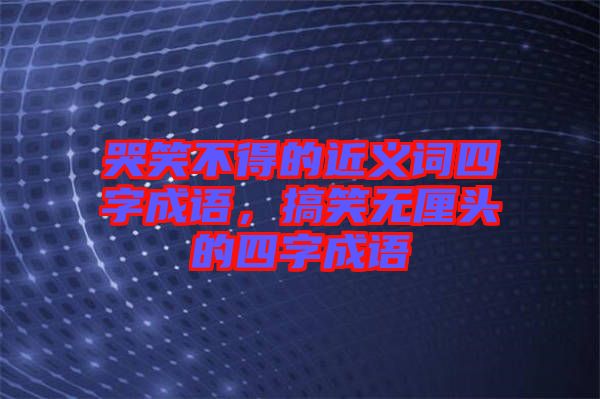 哭笑不得的近義詞四字成語，搞笑無厘頭的四字成語