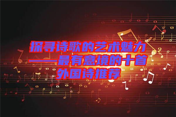 探尋詩歌的藝術(shù)魅力——最有意境的十首外國詩推薦