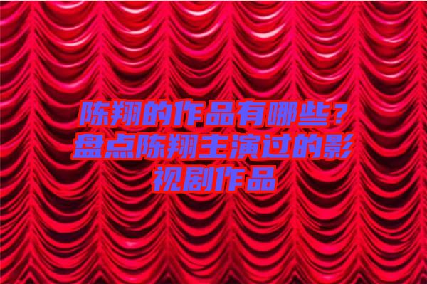 陳翔的作品有哪些？盤(pán)點(diǎn)陳翔主演過(guò)的影視劇作品