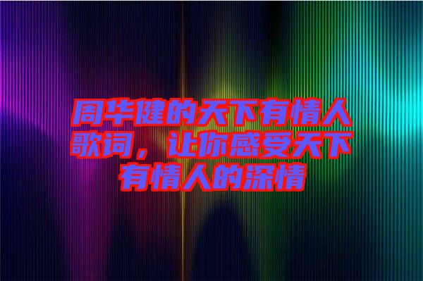 周華健的天下有情人歌詞，讓你感受天下有情人的深情