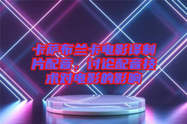 卡薩布蘭卡電影譯制片配音，討論配音技術(shù)對電影的影響