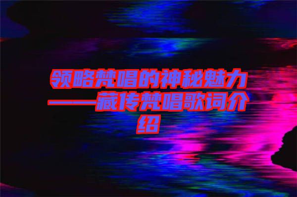 領略梵唱的神秘魅力——藏傳梵唱歌詞介紹