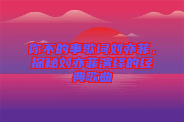 你不的事歌詞劉亦菲，探秘劉亦菲演繹的經(jīng)典歌曲