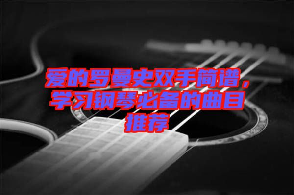 愛的羅曼史雙手簡(jiǎn)譜，學(xué)習(xí)鋼琴必備的曲目推薦