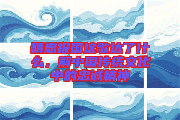 精忠報(bào)國(guó)這歌達(dá)了什么，解中國(guó)傳統(tǒng)文化中的忠誠(chéng)精神