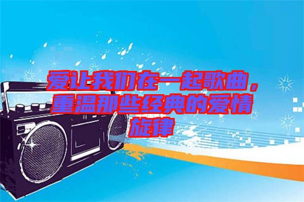 愛讓我們在一起歌曲，重溫那些經(jīng)典的愛情旋律