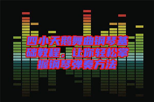 四小天鵝舞曲鋼琴基礎(chǔ)教程，讓你輕松掌握鋼琴彈奏方法