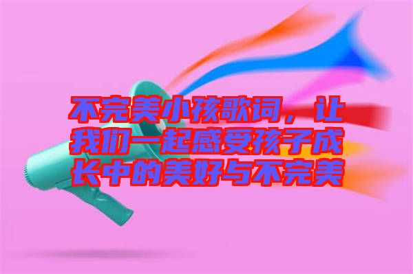 不完美小孩歌詞，讓我們一起感受孩子成長中的美好與不完美