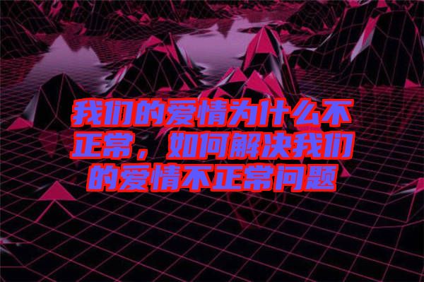 我們的愛情為什么不正常，如何解決我們的愛情不正常問題