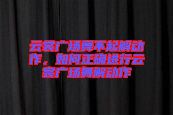 云裳廣場舞不起解動作，如何正確進行云裳廣場舞解動作