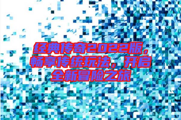 經(jīng)典傳奇2022版，暢享傳統(tǒng)玩法，開啟全新冒險之旅