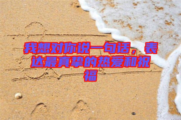 我想對(duì)你說(shuō)一句話，表達(dá)最真摯的熱愛和祝福