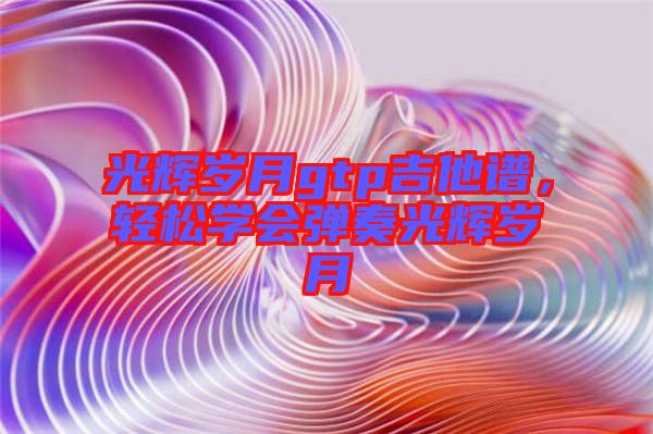 光輝歲月gtp吉他譜，輕松學(xué)會彈奏光輝歲月