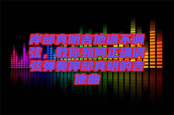 岸部真明吉他譜不調(diào)弦，教你如何正確調(diào)弦彈奏岸部真明的吉他曲