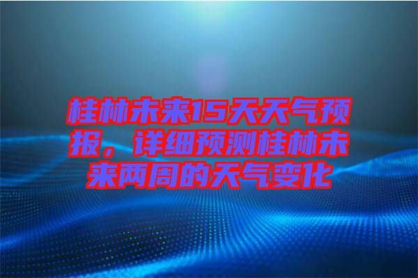 桂林未來(lái)15天天氣預(yù)報(bào)，詳細(xì)預(yù)測(cè)桂林未來(lái)兩周的天氣變化