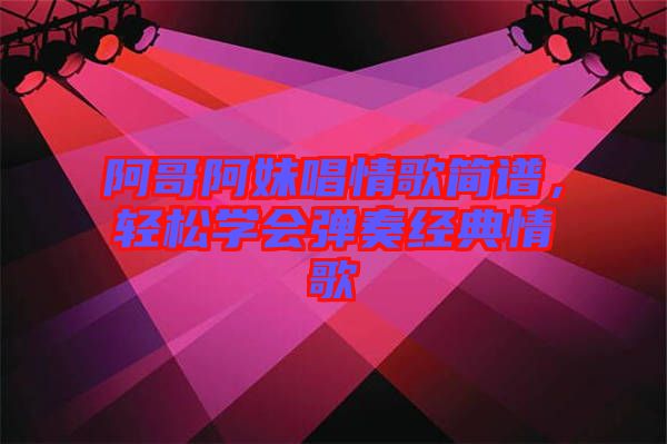 阿哥阿妹唱情歌簡譜，輕松學(xué)會(huì)彈奏經(jīng)典情歌