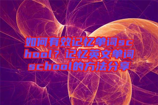 如何有效記憶單詞school？記憶英文單詞school的方法分享