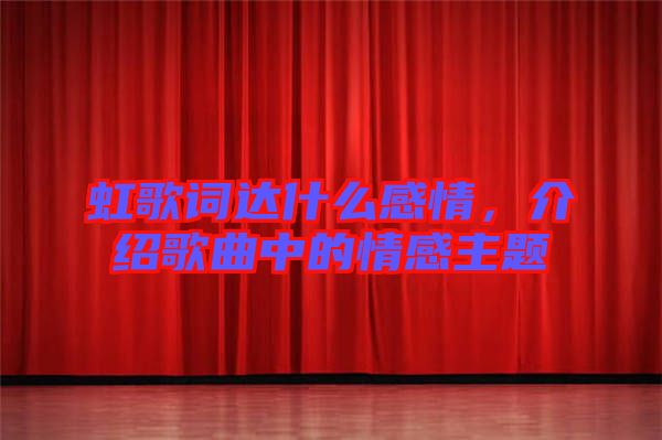 虹歌詞達(dá)什么感情，介紹歌曲中的情感主題