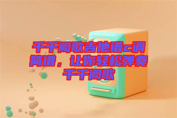 千千闕歌吉他譜c調(diào)簡(jiǎn)譜，讓你輕松彈奏千千闕歌