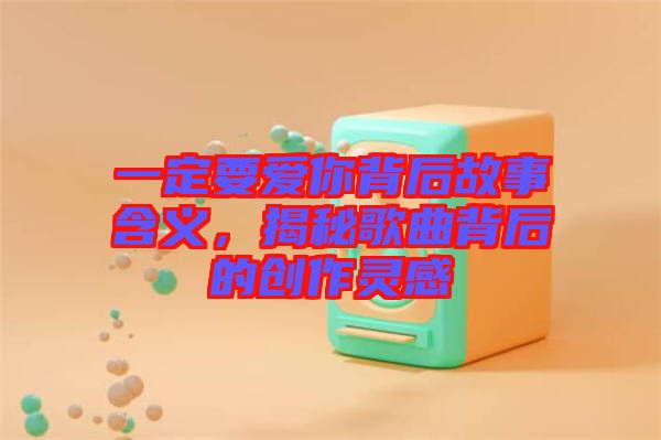 一定要愛你背后故事含義，揭秘歌曲背后的創(chuàng)作靈感