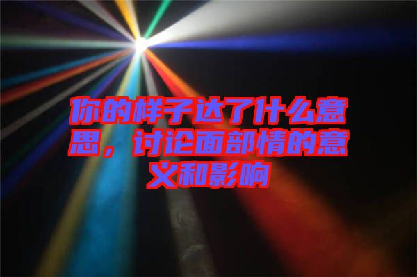 你的樣子達(dá)了什么意思，討論面部情的意義和影響