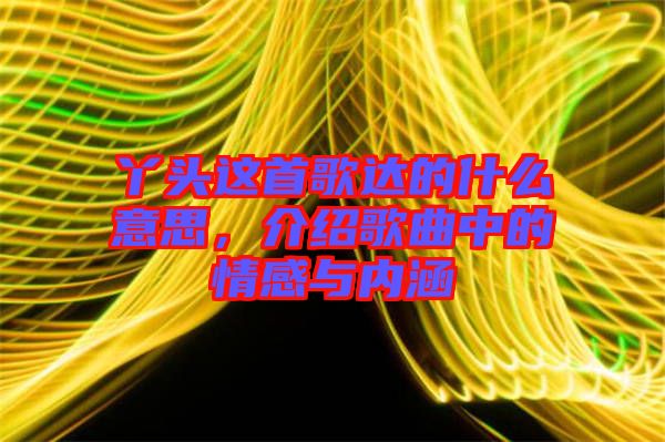 丫頭這首歌達(dá)的什么意思，介紹歌曲中的情感與內(nèi)涵