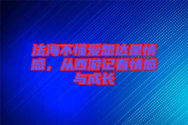 法海不懂愛想達是情感，從西游記看情感與成長