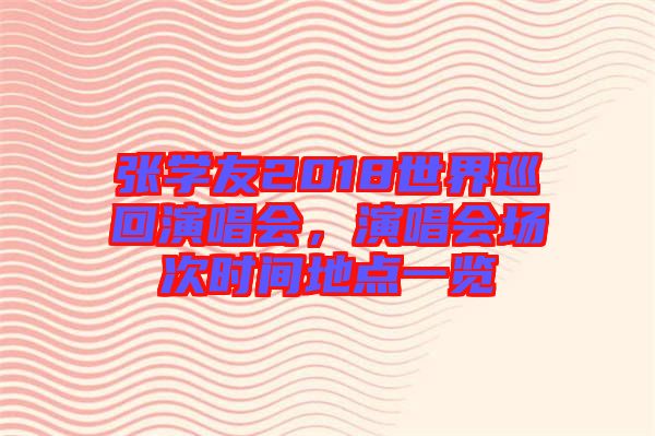 張學(xué)友2018世界巡回演唱會(huì)，演唱會(huì)場(chǎng)次時(shí)間地點(diǎn)一覽