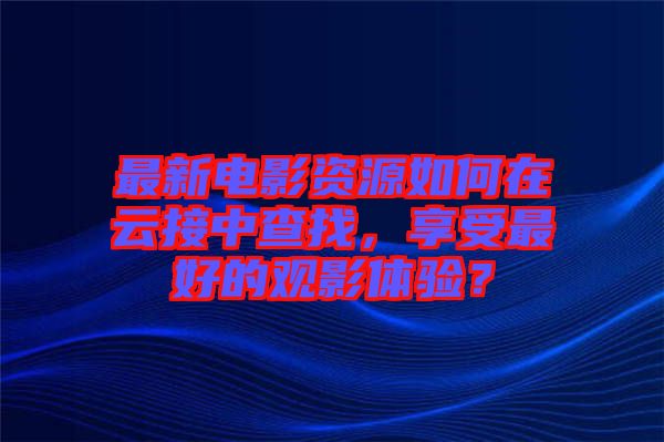 最新電影資源如何在云接中查找，享受最好的觀影體驗(yàn)？