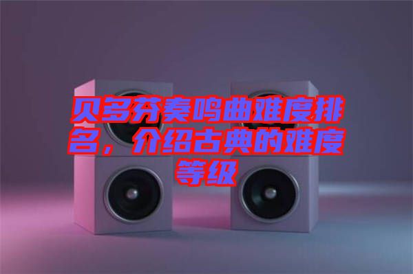 貝多芬奏鳴曲難度排名，介紹古典的難度等級