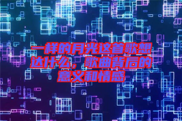 一樣的月光這首歌想達什么，歌曲背后的意義和情感