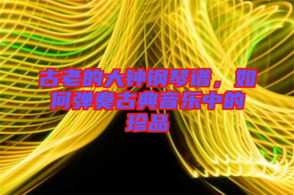 古老的大鐘鋼琴譜，如何彈奏古典音樂(lè)中的珍品