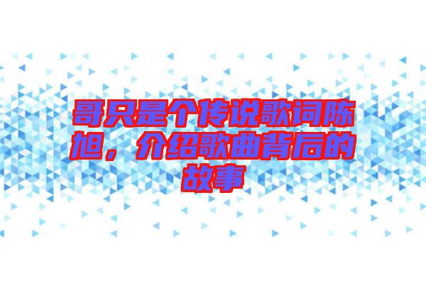 哥只是個(gè)傳說歌詞陳旭，介紹歌曲背后的故事