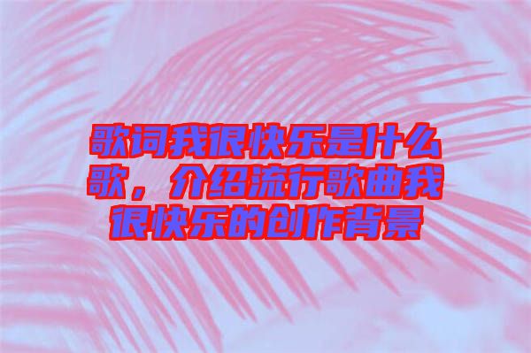 歌詞我很快樂是什么歌，介紹流行歌曲我很快樂的創(chuàng)作背景