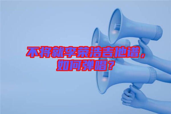 不將就李榮浩吉他譜，如何彈唱？